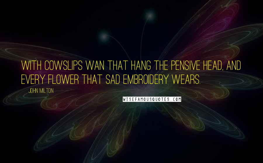 John Milton Quotes: With cowslips wan that hang the pensive head, And every flower that sad embroidery wears.