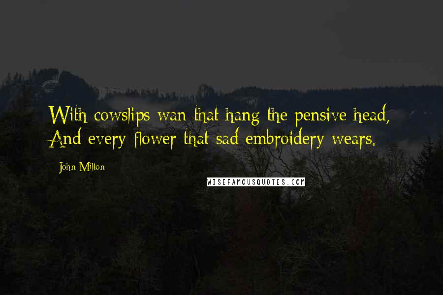 John Milton Quotes: With cowslips wan that hang the pensive head, And every flower that sad embroidery wears.