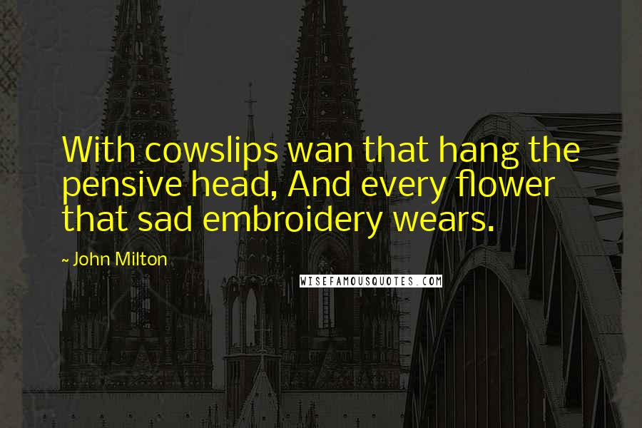 John Milton Quotes: With cowslips wan that hang the pensive head, And every flower that sad embroidery wears.