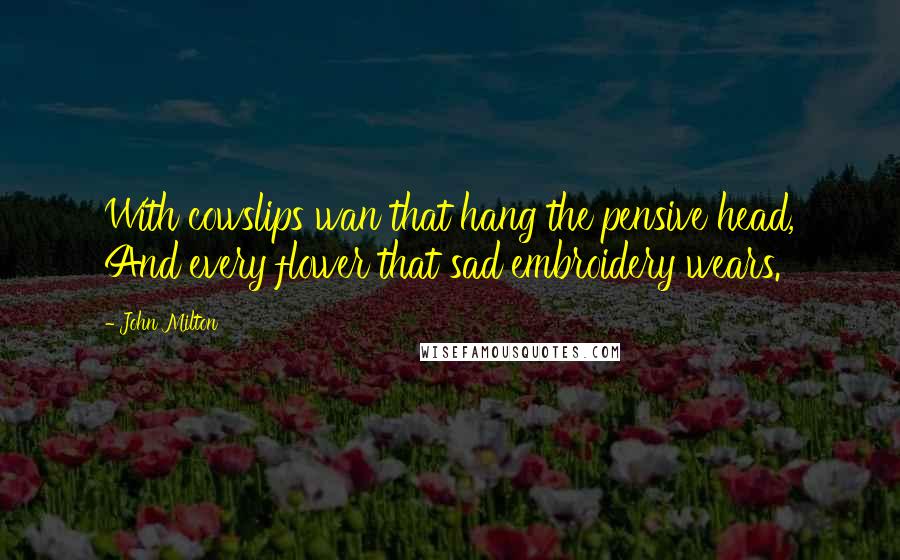 John Milton Quotes: With cowslips wan that hang the pensive head, And every flower that sad embroidery wears.