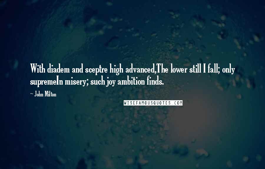 John Milton Quotes: With diadem and sceptre high advanced,The lower still I fall; only supremeIn misery; such joy ambition finds.