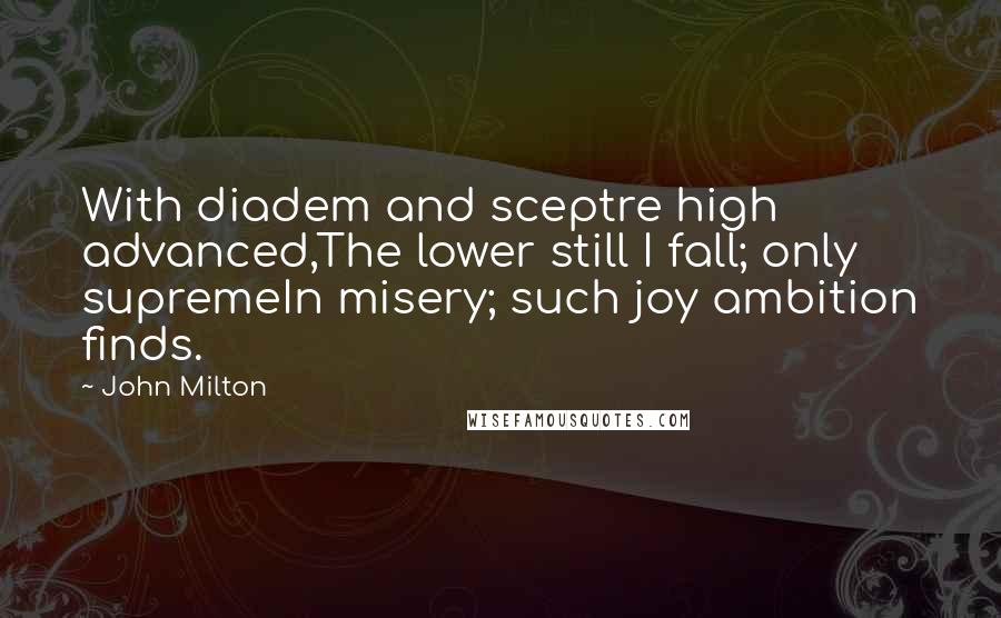 John Milton Quotes: With diadem and sceptre high advanced,The lower still I fall; only supremeIn misery; such joy ambition finds.