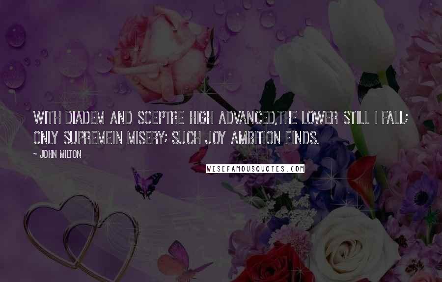 John Milton Quotes: With diadem and sceptre high advanced,The lower still I fall; only supremeIn misery; such joy ambition finds.