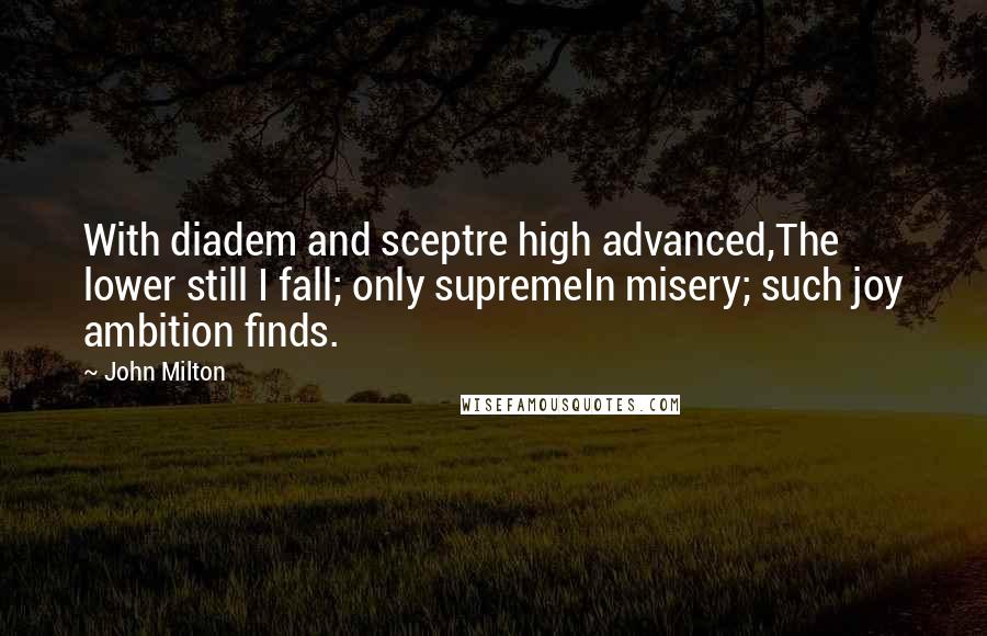 John Milton Quotes: With diadem and sceptre high advanced,The lower still I fall; only supremeIn misery; such joy ambition finds.