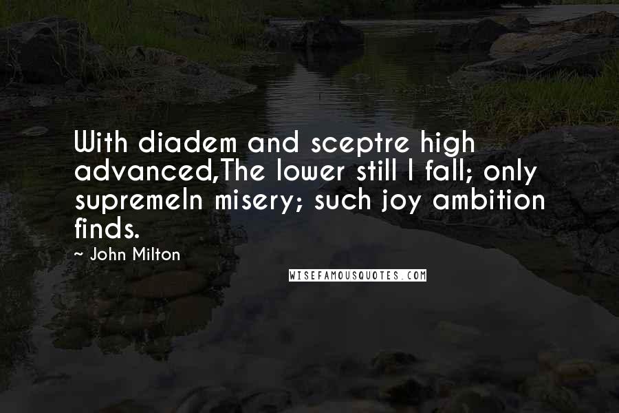 John Milton Quotes: With diadem and sceptre high advanced,The lower still I fall; only supremeIn misery; such joy ambition finds.