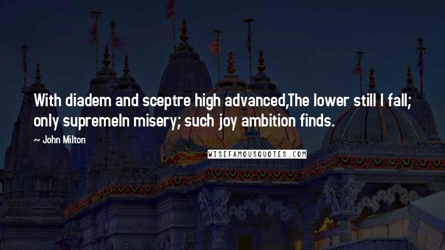 John Milton Quotes: With diadem and sceptre high advanced,The lower still I fall; only supremeIn misery; such joy ambition finds.