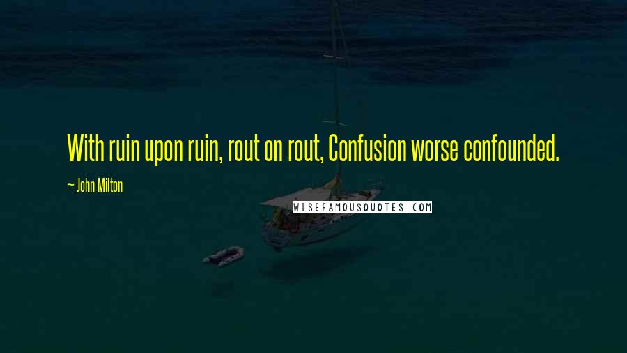 John Milton Quotes: With ruin upon ruin, rout on rout, Confusion worse confounded.