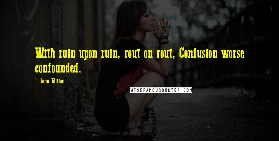 John Milton Quotes: With ruin upon ruin, rout on rout, Confusion worse confounded.