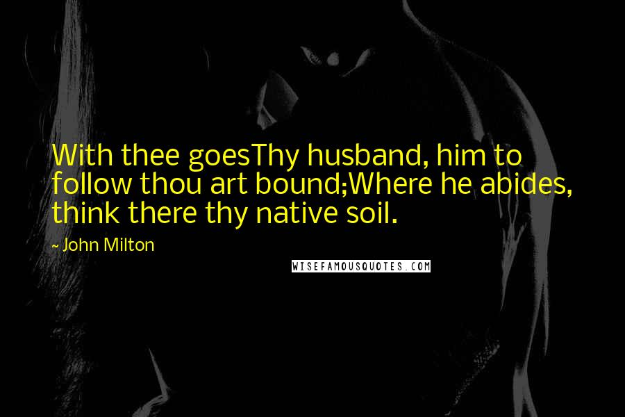 John Milton Quotes: With thee goesThy husband, him to follow thou art bound;Where he abides, think there thy native soil.
