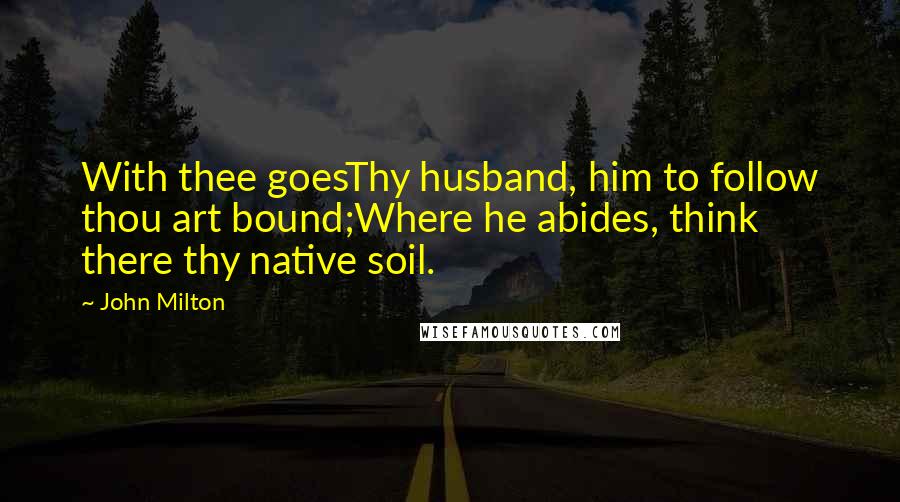 John Milton Quotes: With thee goesThy husband, him to follow thou art bound;Where he abides, think there thy native soil.