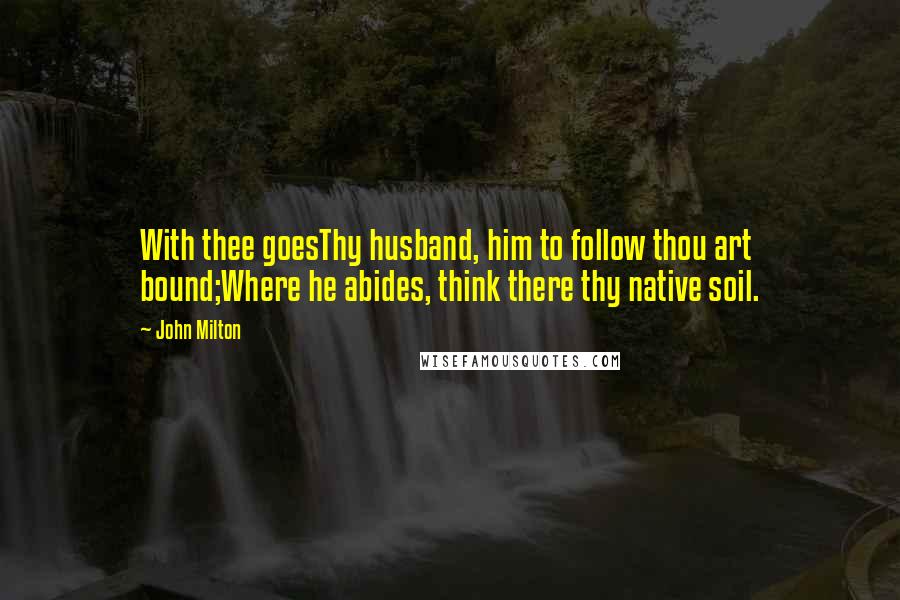 John Milton Quotes: With thee goesThy husband, him to follow thou art bound;Where he abides, think there thy native soil.