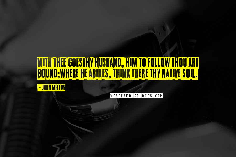 John Milton Quotes: With thee goesThy husband, him to follow thou art bound;Where he abides, think there thy native soil.