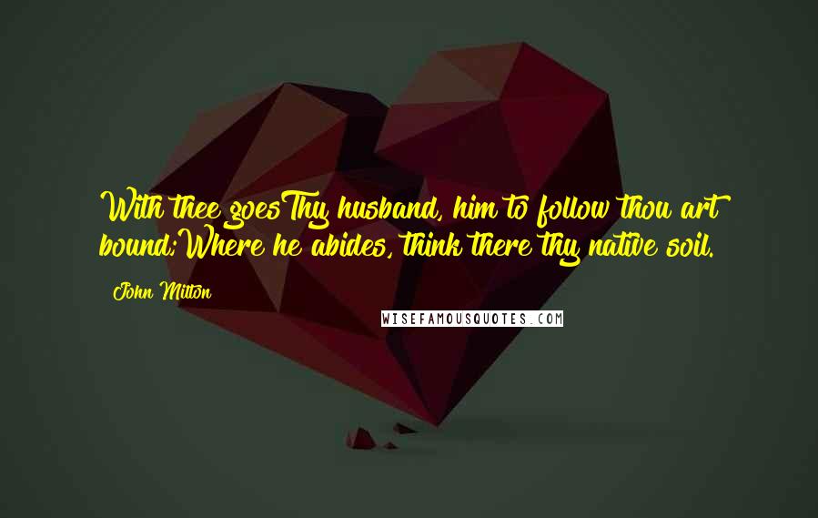 John Milton Quotes: With thee goesThy husband, him to follow thou art bound;Where he abides, think there thy native soil.