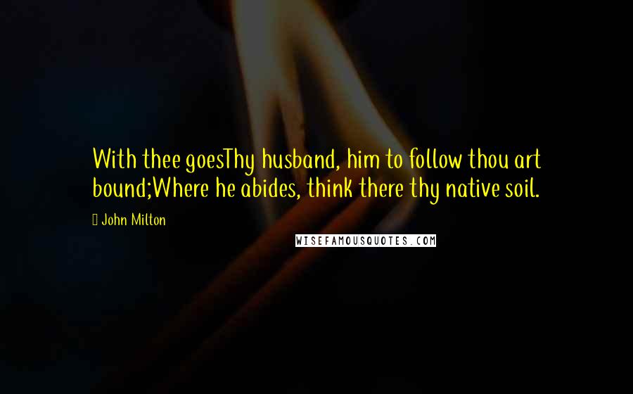 John Milton Quotes: With thee goesThy husband, him to follow thou art bound;Where he abides, think there thy native soil.