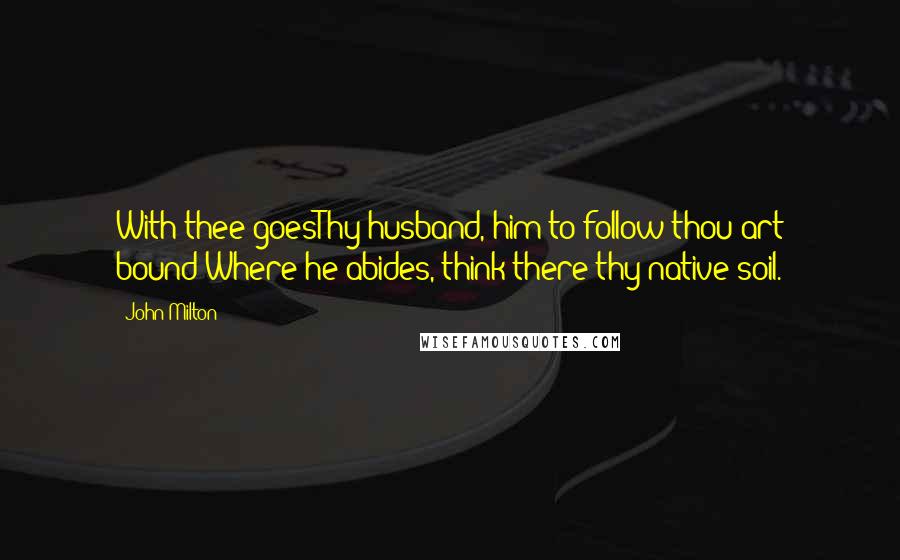 John Milton Quotes: With thee goesThy husband, him to follow thou art bound;Where he abides, think there thy native soil.
