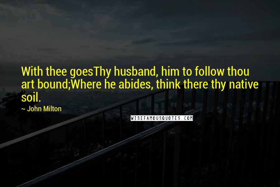 John Milton Quotes: With thee goesThy husband, him to follow thou art bound;Where he abides, think there thy native soil.