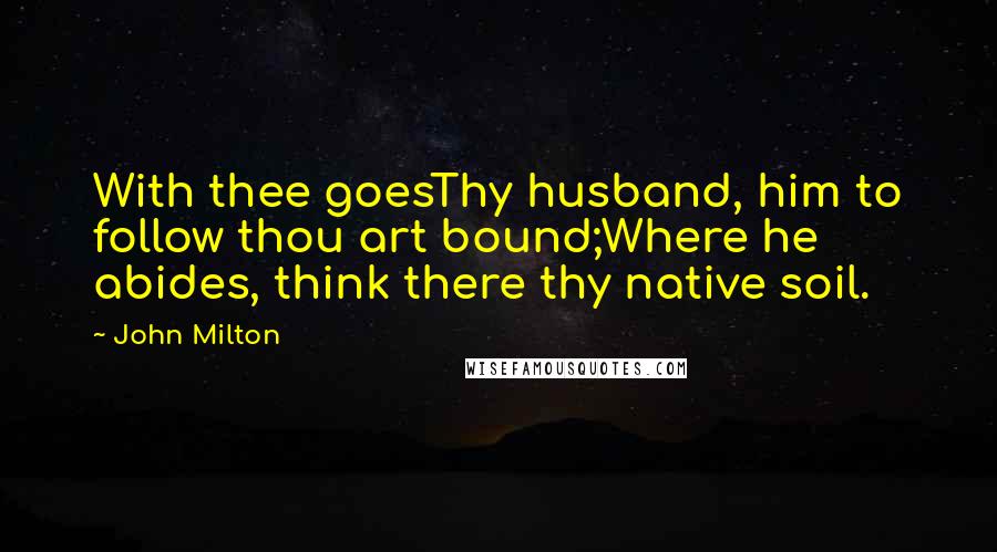 John Milton Quotes: With thee goesThy husband, him to follow thou art bound;Where he abides, think there thy native soil.