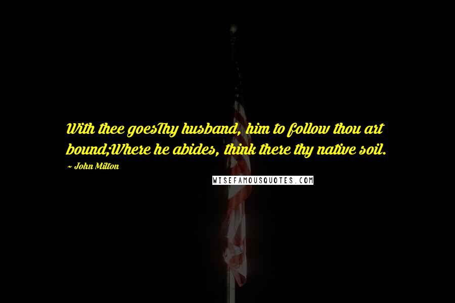 John Milton Quotes: With thee goesThy husband, him to follow thou art bound;Where he abides, think there thy native soil.