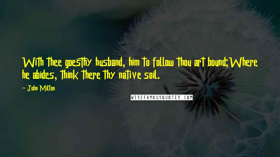 John Milton Quotes: With thee goesThy husband, him to follow thou art bound;Where he abides, think there thy native soil.