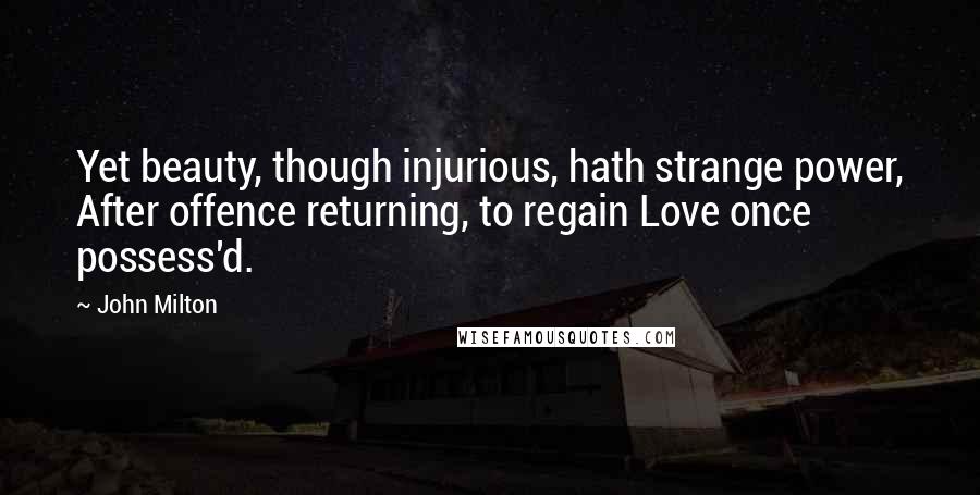 John Milton Quotes: Yet beauty, though injurious, hath strange power, After offence returning, to regain Love once possess'd.