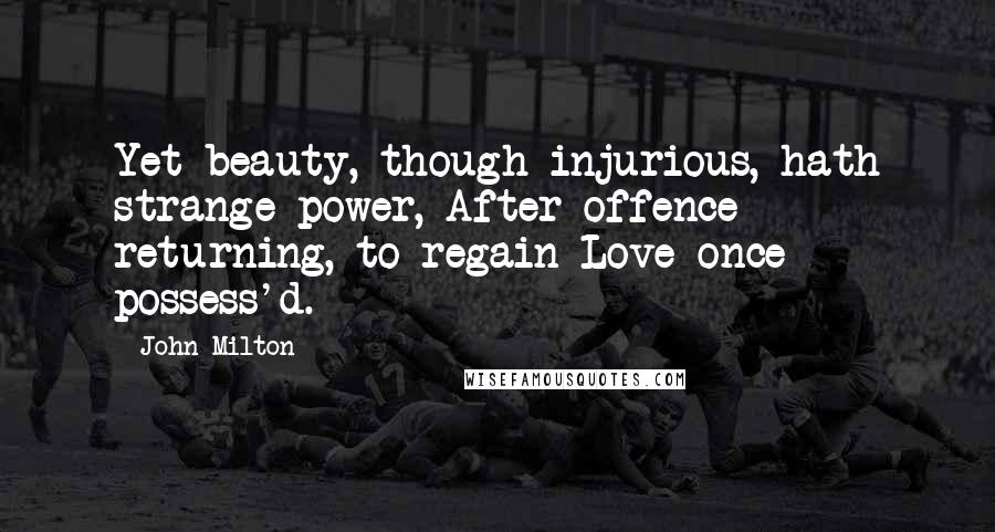 John Milton Quotes: Yet beauty, though injurious, hath strange power, After offence returning, to regain Love once possess'd.