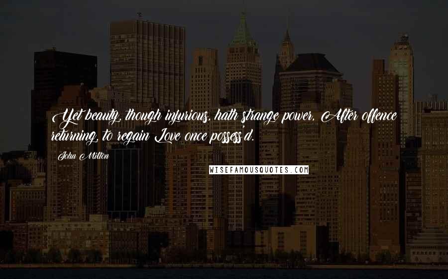 John Milton Quotes: Yet beauty, though injurious, hath strange power, After offence returning, to regain Love once possess'd.