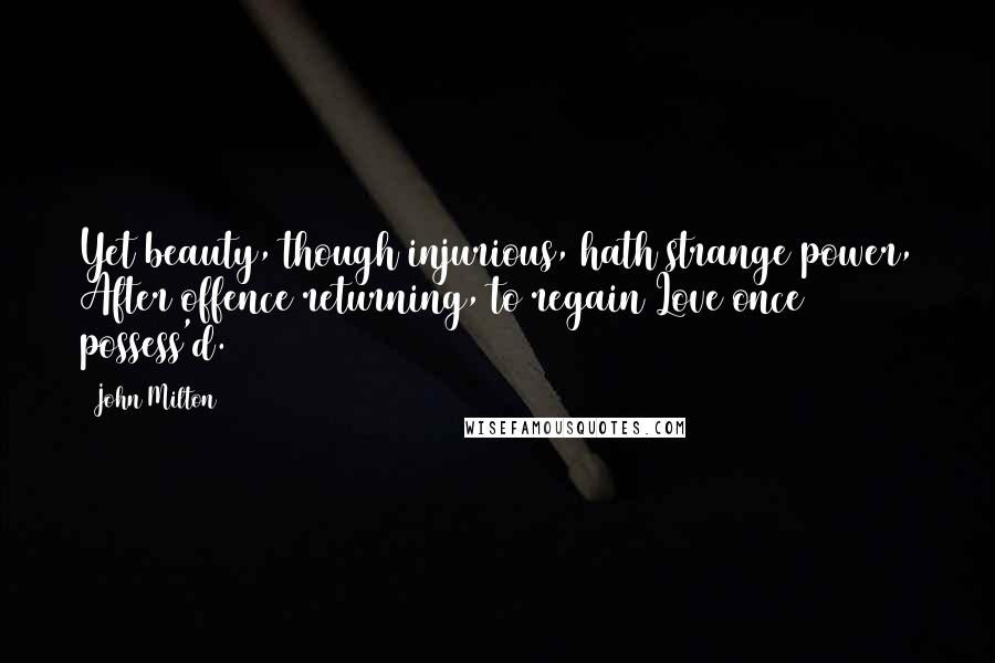 John Milton Quotes: Yet beauty, though injurious, hath strange power, After offence returning, to regain Love once possess'd.