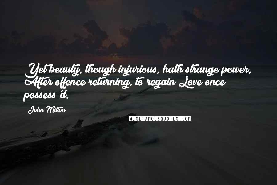 John Milton Quotes: Yet beauty, though injurious, hath strange power, After offence returning, to regain Love once possess'd.