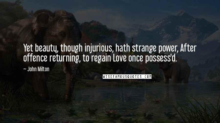 John Milton Quotes: Yet beauty, though injurious, hath strange power, After offence returning, to regain Love once possess'd.