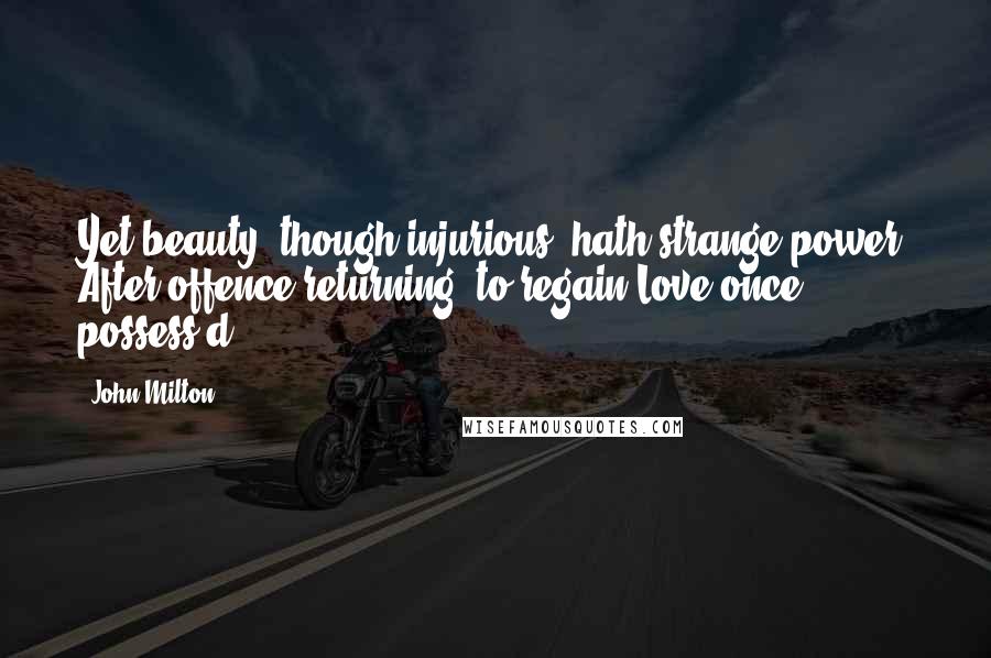 John Milton Quotes: Yet beauty, though injurious, hath strange power, After offence returning, to regain Love once possess'd.