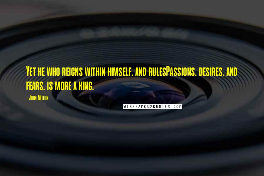 John Milton Quotes: Yet he who reigns within himself, and rulesPassions, desires, and fears, is more a king.