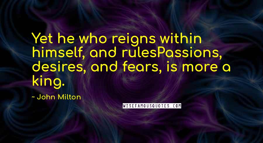 John Milton Quotes: Yet he who reigns within himself, and rulesPassions, desires, and fears, is more a king.