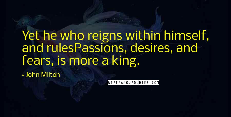 John Milton Quotes: Yet he who reigns within himself, and rulesPassions, desires, and fears, is more a king.