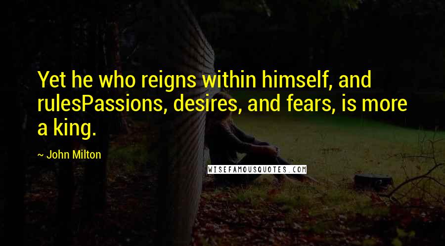 John Milton Quotes: Yet he who reigns within himself, and rulesPassions, desires, and fears, is more a king.