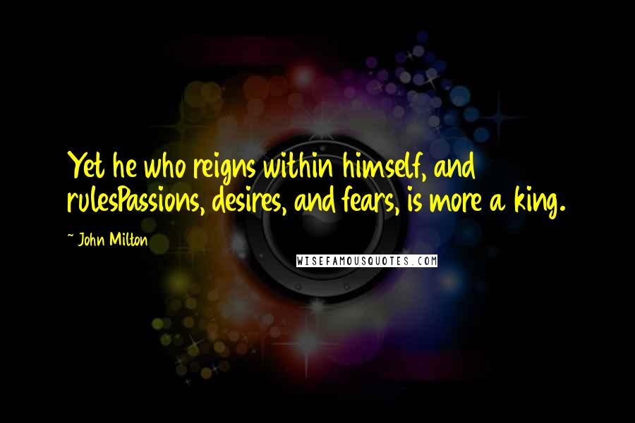 John Milton Quotes: Yet he who reigns within himself, and rulesPassions, desires, and fears, is more a king.