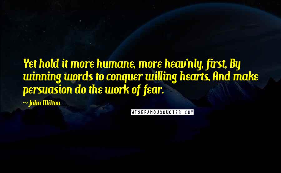 John Milton Quotes: Yet hold it more humane, more heav'nly, first, By winning words to conquer willing hearts, And make persuasion do the work of fear.