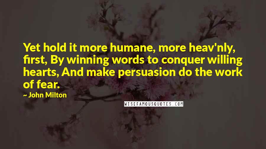 John Milton Quotes: Yet hold it more humane, more heav'nly, first, By winning words to conquer willing hearts, And make persuasion do the work of fear.