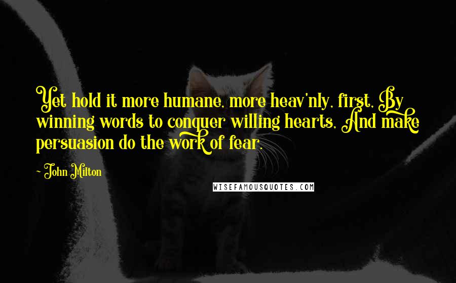 John Milton Quotes: Yet hold it more humane, more heav'nly, first, By winning words to conquer willing hearts, And make persuasion do the work of fear.