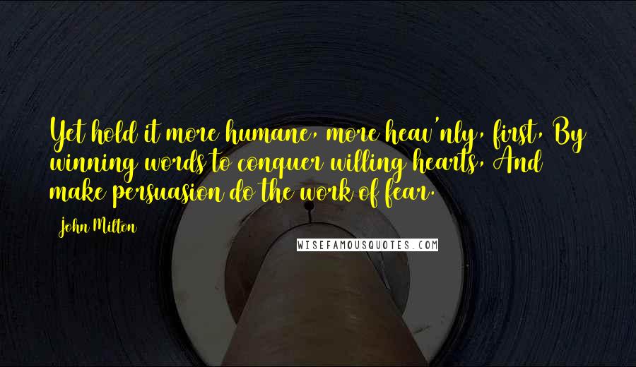 John Milton Quotes: Yet hold it more humane, more heav'nly, first, By winning words to conquer willing hearts, And make persuasion do the work of fear.