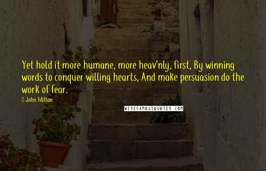 John Milton Quotes: Yet hold it more humane, more heav'nly, first, By winning words to conquer willing hearts, And make persuasion do the work of fear.