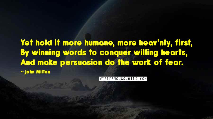 John Milton Quotes: Yet hold it more humane, more heav'nly, first, By winning words to conquer willing hearts, And make persuasion do the work of fear.