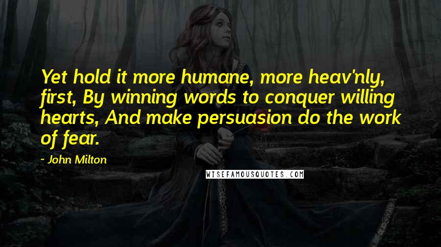 John Milton Quotes: Yet hold it more humane, more heav'nly, first, By winning words to conquer willing hearts, And make persuasion do the work of fear.