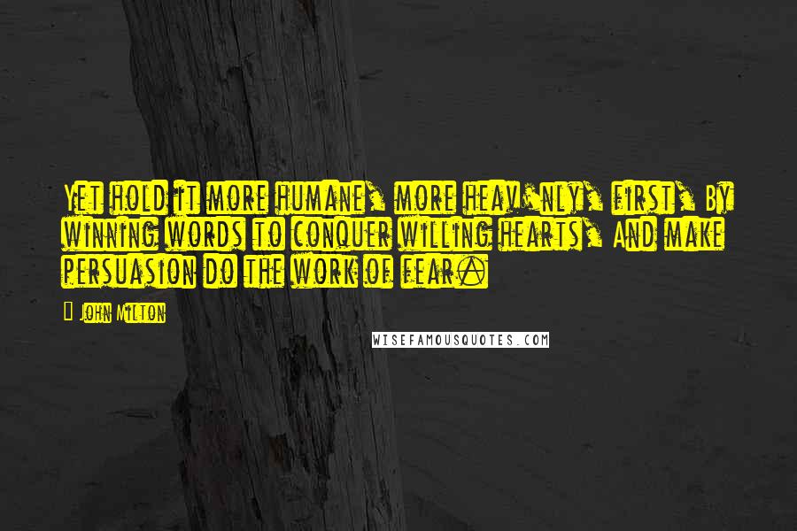 John Milton Quotes: Yet hold it more humane, more heav'nly, first, By winning words to conquer willing hearts, And make persuasion do the work of fear.