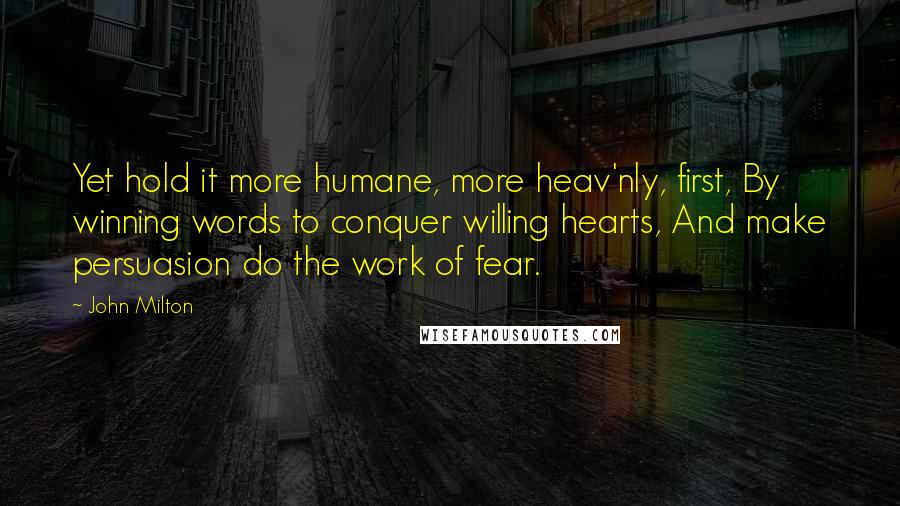 John Milton Quotes: Yet hold it more humane, more heav'nly, first, By winning words to conquer willing hearts, And make persuasion do the work of fear.