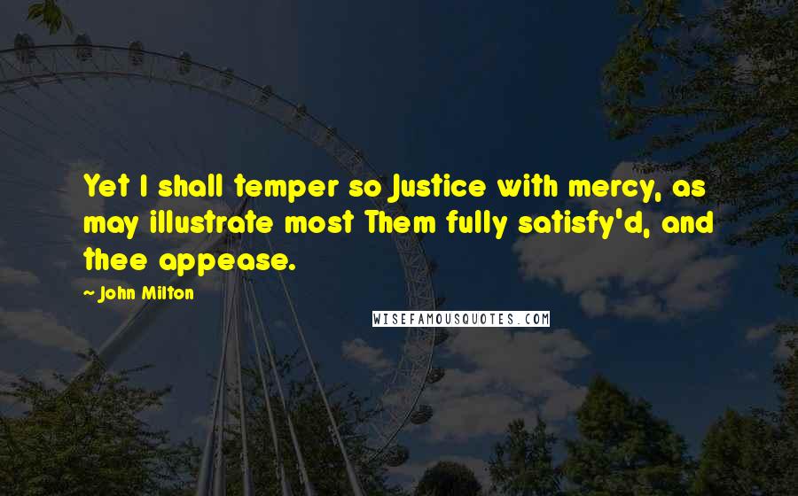 John Milton Quotes: Yet I shall temper so Justice with mercy, as may illustrate most Them fully satisfy'd, and thee appease.