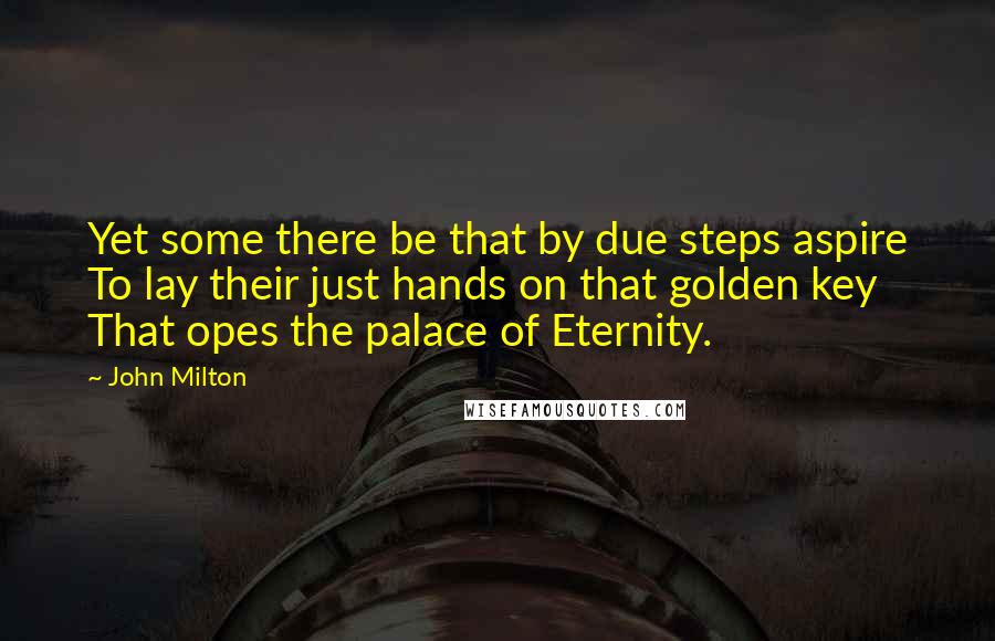 John Milton Quotes: Yet some there be that by due steps aspire To lay their just hands on that golden key That opes the palace of Eternity.