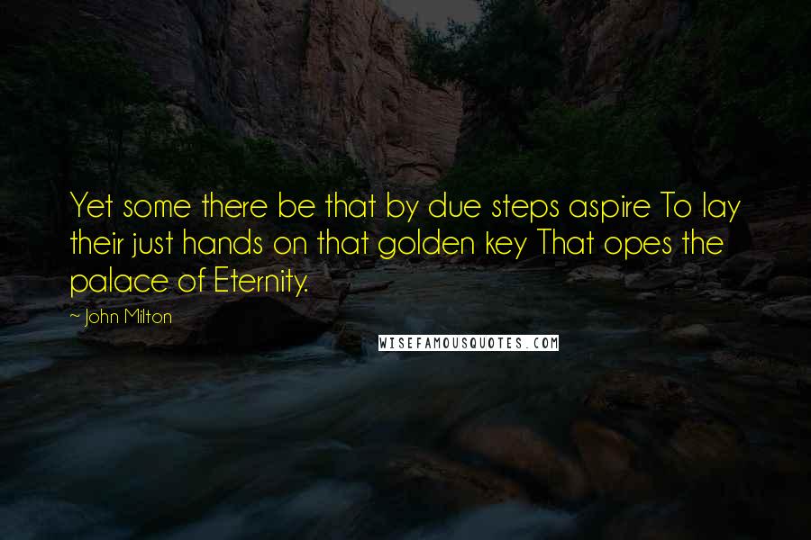 John Milton Quotes: Yet some there be that by due steps aspire To lay their just hands on that golden key That opes the palace of Eternity.