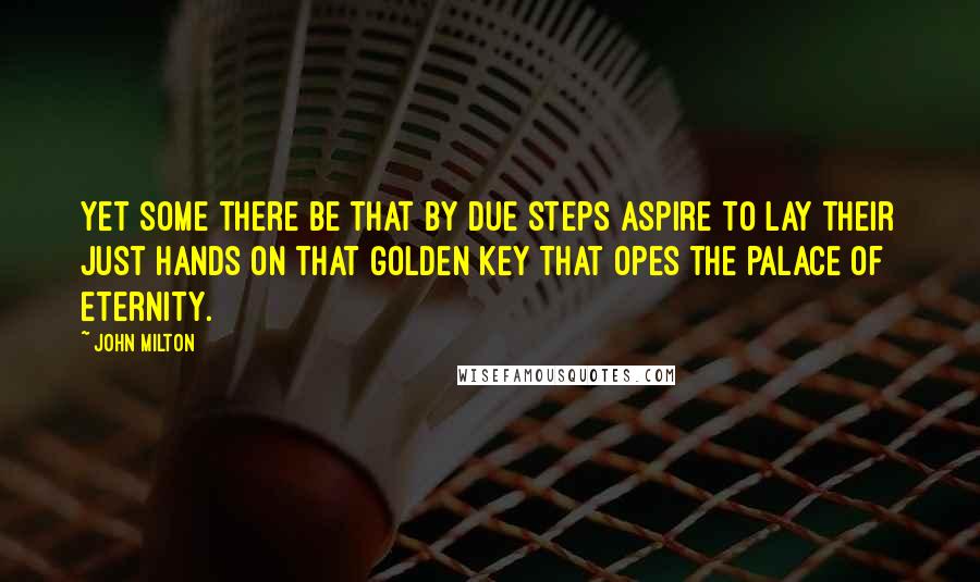 John Milton Quotes: Yet some there be that by due steps aspire To lay their just hands on that golden key That opes the palace of Eternity.