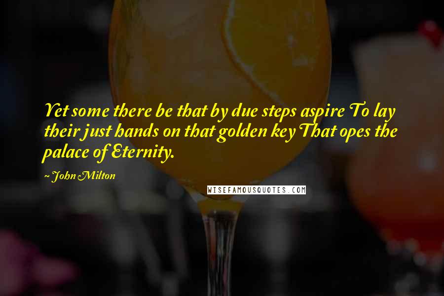 John Milton Quotes: Yet some there be that by due steps aspire To lay their just hands on that golden key That opes the palace of Eternity.