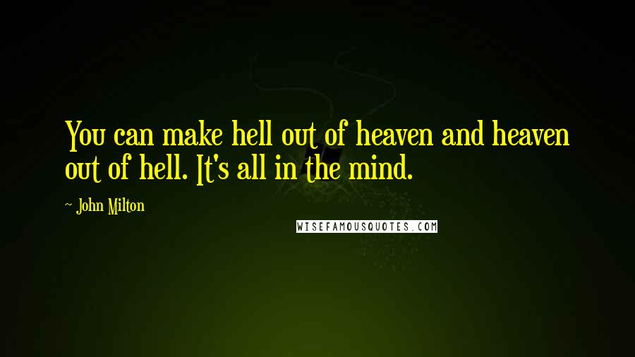 John Milton Quotes: You can make hell out of heaven and heaven out of hell. It's all in the mind.
